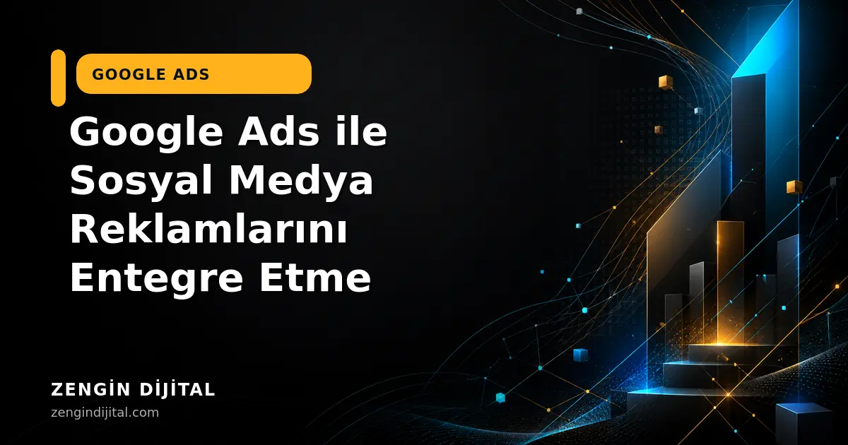 Google Ads ile Sosyal Medya Reklamlarını Entegre Etme kapak görseli
