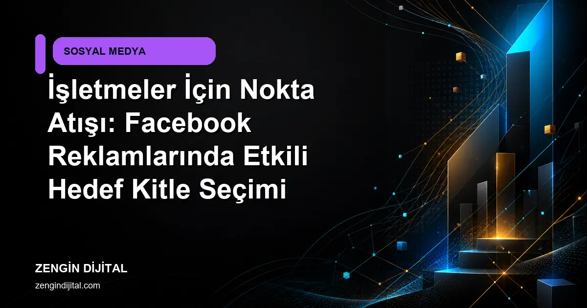 İşletmeler İçin Nokta Atışı: Facebook Reklamlarında Etkili Hedef Kitle Seçimi kapak görseli