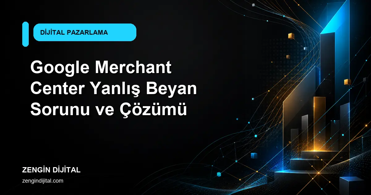 Google Merchant Center Yanlış Beyan Sorunu ve Çözümü kapak görseli
