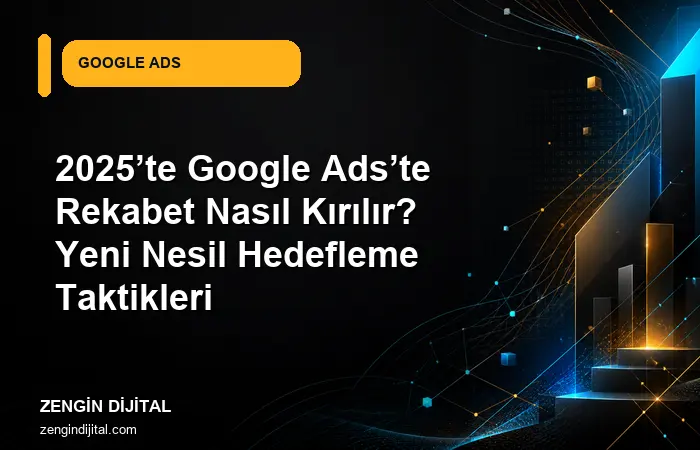 2025’te Google Ads’te Rekabet Nasıl Kırılır? Yeni Nesil Hedefleme Taktikleri kapak görseli