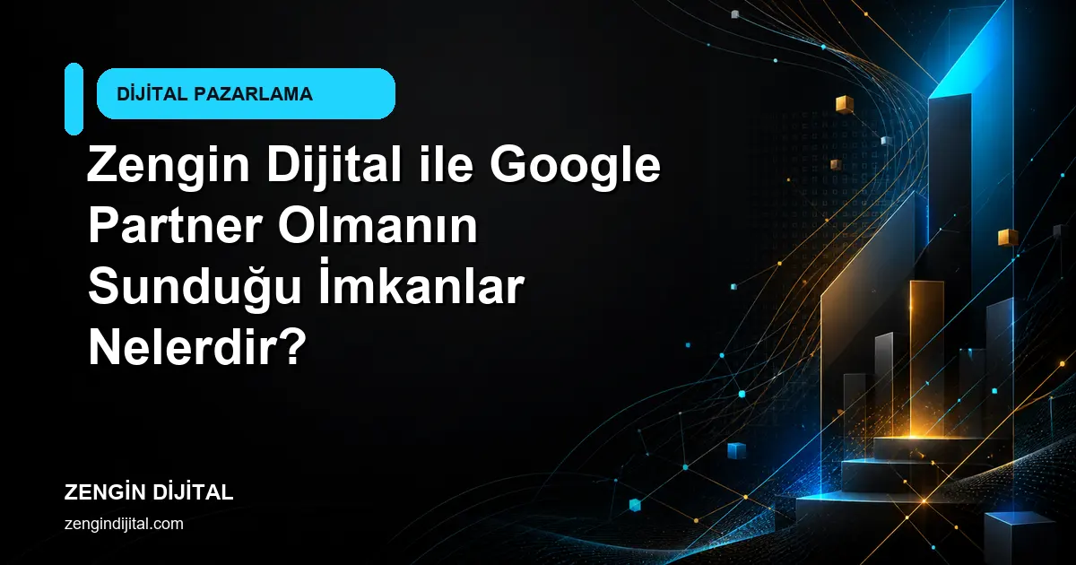 Zengin Dijital ile Google Partner Olmanın Sunduğu İmkanlar Nelerdir? kapak görseli